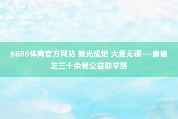 6686体育官方网站 微光成炬 大爱无疆——唐德芝三十余载公益助学路