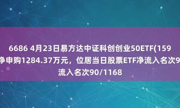 6686 4月23日易方达中证科创创业50ETF(159781)获净申购1284.37万元，位居当日股票ETF净流入名次90/1168