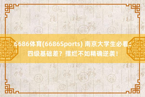 6686体育(6686Sports) 南京大学生必看：四级基础差？摆烂不如精确逆袭！