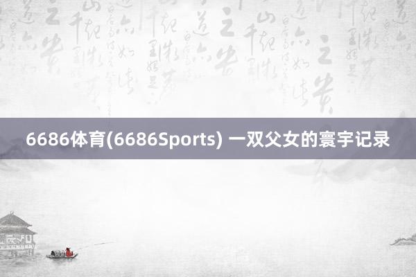6686体育(6686Sports) 一双父女的寰宇记录