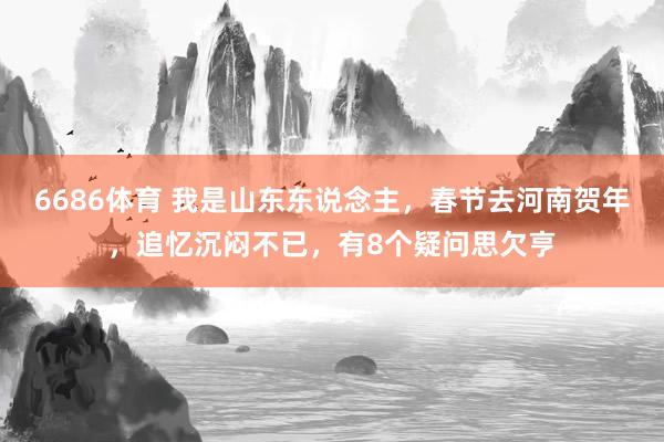 6686体育 我是山东东说念主，春节去河南贺年，追忆沉闷不已，有8个疑问思欠亨