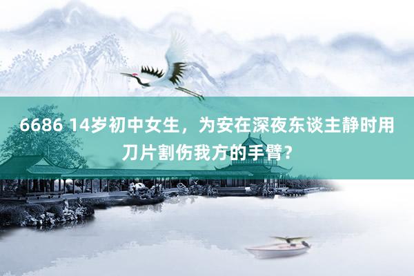 6686 14岁初中女生，为安在深夜东谈主静时用刀片割伤我方的手臂？