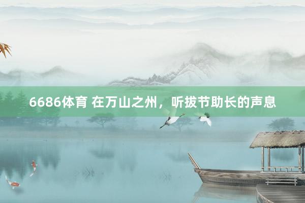 6686体育 在万山之州，听拔节助长的声息