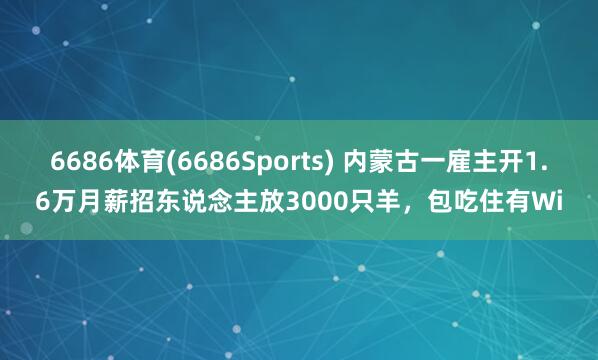 6686体育(6686Sports) 内蒙古一雇主开1.6万月薪招东说念主放3000只羊，包吃住有Wi
