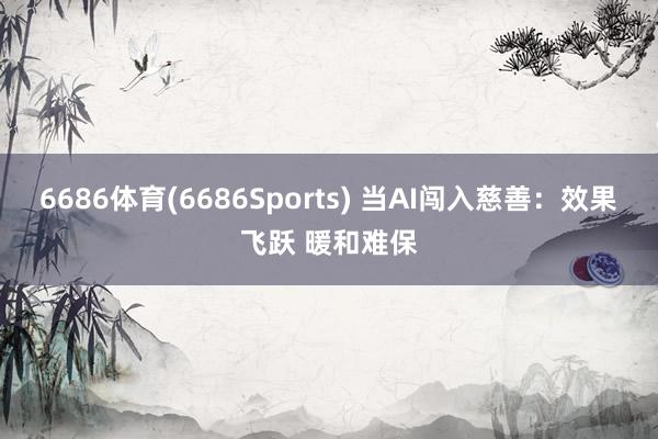 6686体育(6686Sports) 当AI闯入慈善：效果飞跃 暖和难保