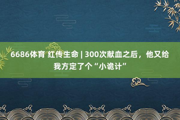 6686体育 红传生命 | 300次献血之后，他又给我方定了个“小诡计”