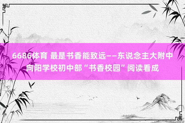 6686体育 最是书香能致远——东说念主大附中向阳学校初中部“书香校园”阅读看成