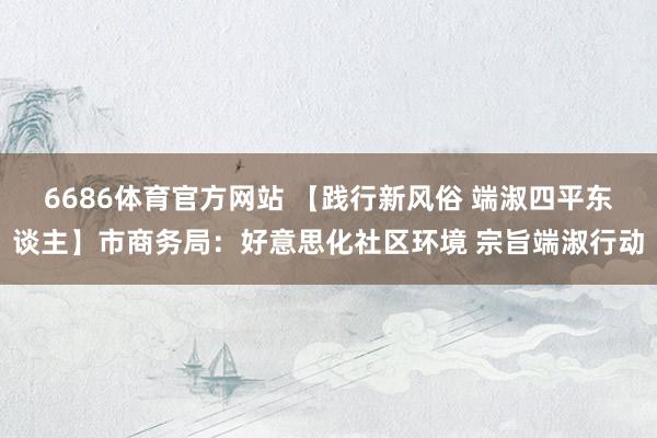 6686体育官方网站 【践行新风俗 端淑四平东谈主】市商务局：好意思化社区环境 宗旨端淑行动