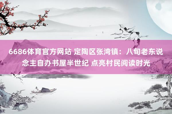 6686体育官方网站 定陶区张湾镇：八旬老东说念主自办书屋半世纪 点亮村民阅读时光