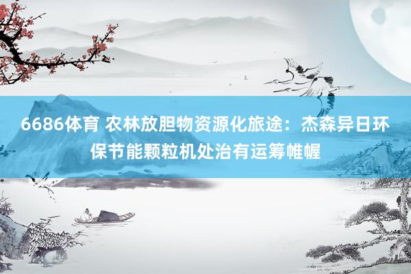 6686体育 农林放胆物资源化旅途：杰森异日环保节能颗粒机处治有运筹帷幄