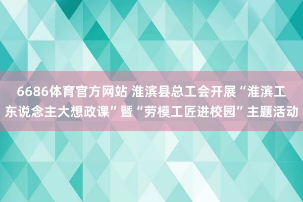 6686体育官方网站 淮滨县总工会开展“淮滨工东说念主大想政课”暨“劳模工匠进校园”主题活动