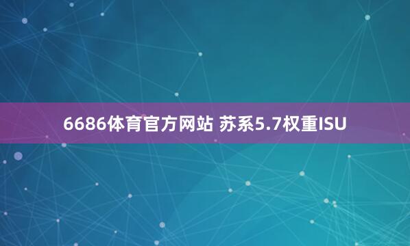 6686体育官方网站 苏系5.7权重ISU