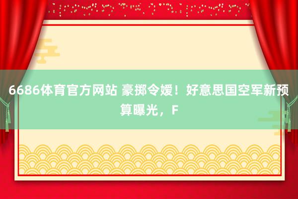 6686体育官方网站 豪掷令嫒！好意思国空军新预算曝光，F