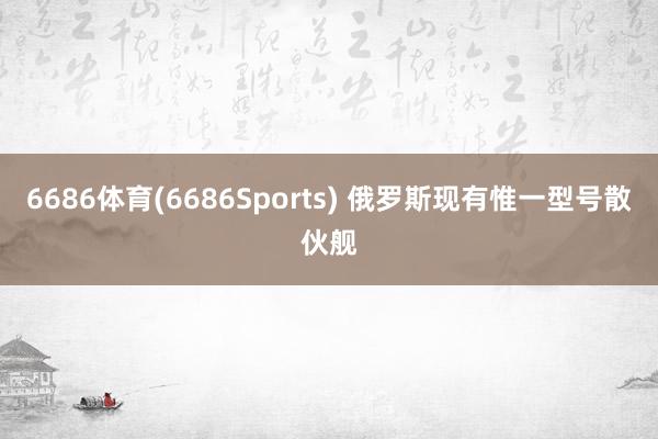 6686体育(6686Sports) 俄罗斯现有惟一型号散伙舰