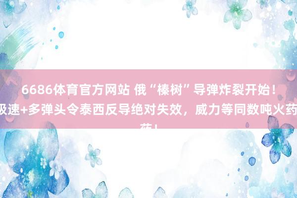 6686体育官方网站 俄“榛树”导弹炸裂开始！极速+多弹头令泰西反导绝对失效，威力等同数吨火药！