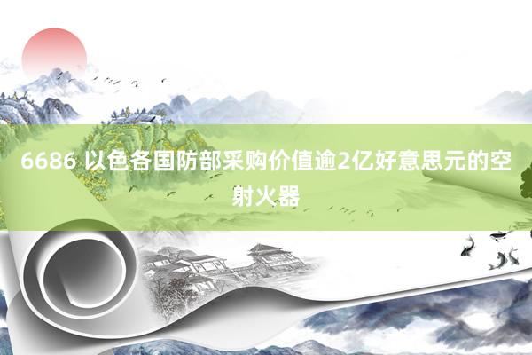 6686 以色各国防部采购价值逾2亿好意思元的空射火器