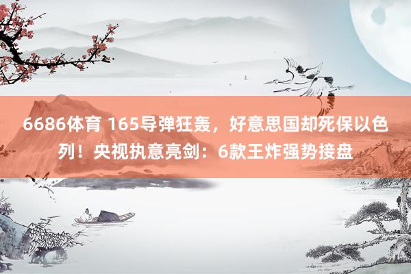 6686体育 165导弹狂轰，好意思国却死保以色列！央视执意亮剑：6款王炸强势接盘