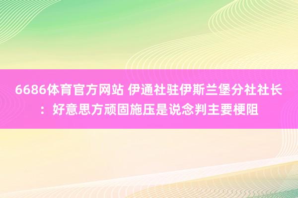 6686体育官方网站 伊通社驻伊斯兰堡分社社长：好意思方顽固施压是说念判主要梗阻