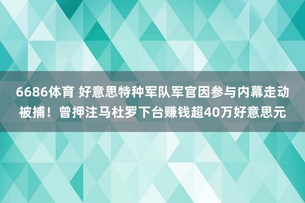 6686体育 好意思特种军队军官因参与内幕走动被捕！曾押注马杜罗下台赚钱超40万好意思元