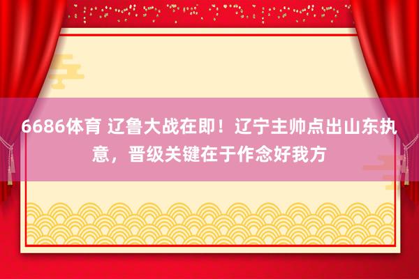 6686体育 辽鲁大战在即！辽宁主帅点出山东执意，晋级关键在于作念好我方
