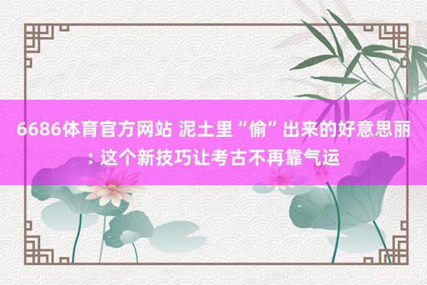 6686体育官方网站 泥土里“偷”出来的好意思丽: 这个新技巧让考古不再靠气运