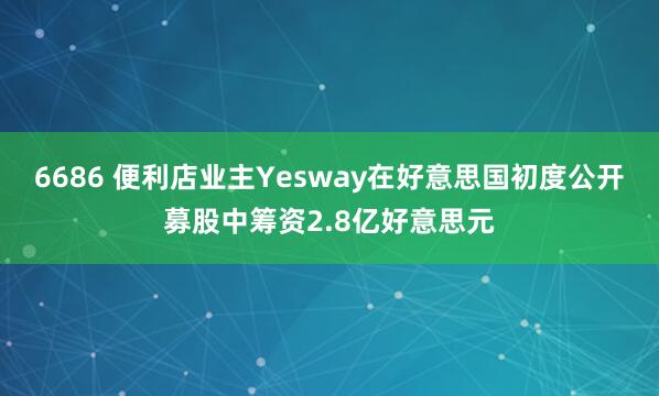 6686 便利店业主Yesway在好意思国初度公开募股中筹资2.8亿好意思元
