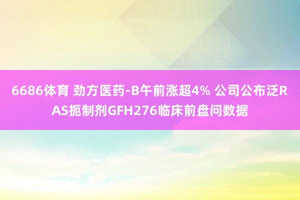 6686体育 劲方医药-B午前涨超4% 公司公布泛RAS扼制剂GFH276临床前盘问数据