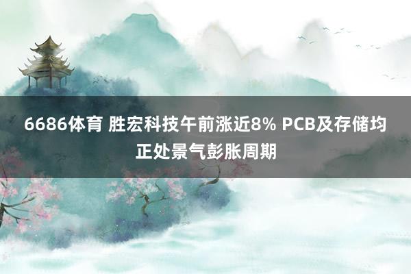 6686体育 胜宏科技午前涨近8% PCB及存储均正处景气彭胀周期