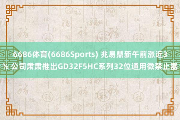 6686体育(6686Sports) 兆易鼎新午前涨近3% 公司肃肃推出GD32F5HC系列32位通用微禁止器
