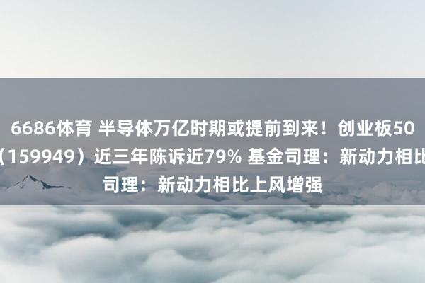 6686体育 半导体万亿时期或提前到来！创业板50ETF华安（159949）近三年陈诉近79% 基金司理：新动力相比上风增强