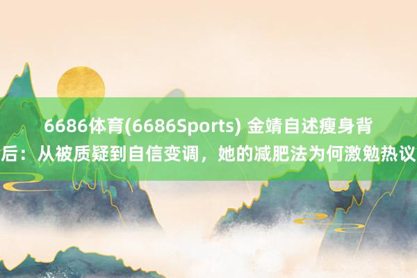 6686体育(6686Sports) 金靖自述瘦身背后：从被质疑到自信变调，她的减肥法为何激勉热议