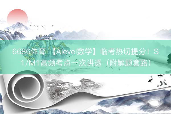 6686体育 【Alevel数学】临考热切提分！S1/M1高频考点一次讲透（附解题套路）