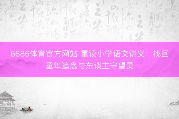 6686体育官方网站 重读小学语文讲义：找回童年追念与东谈主守望灵