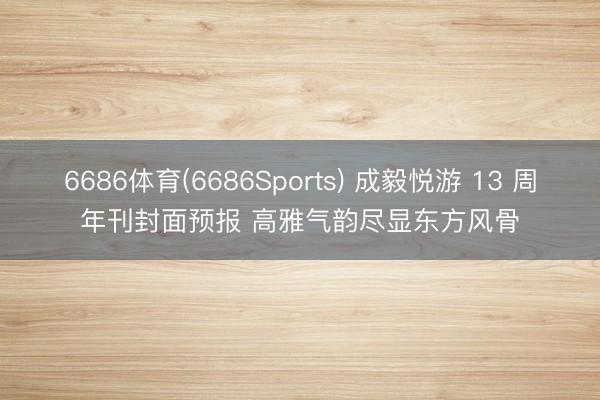 6686体育(6686Sports) 成毅悦游 13 周年刊封面预报 高雅气韵尽显东方风骨