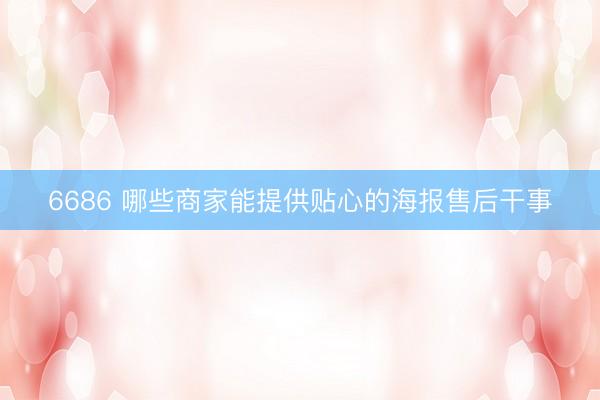 6686 哪些商家能提供贴心的海报售后干事
