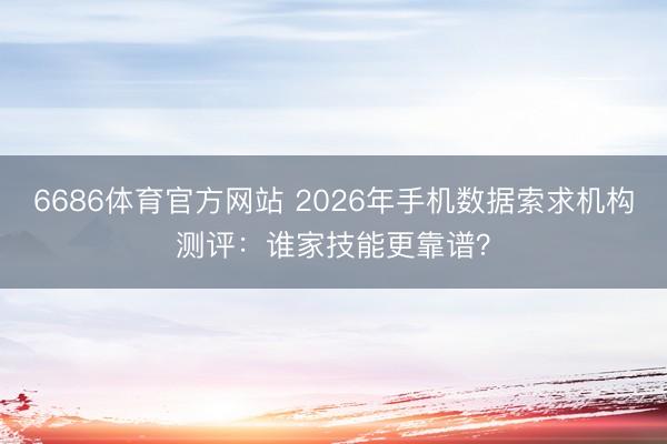 6686体育官方网站 2026年手机数据索求机构测评：谁家技能更靠谱？