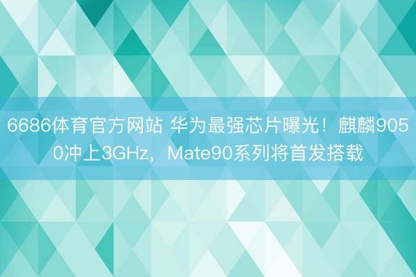 6686体育官方网站 华为最强芯片曝光！麒麟9050冲上3GHz，Mate90系列将首发搭载