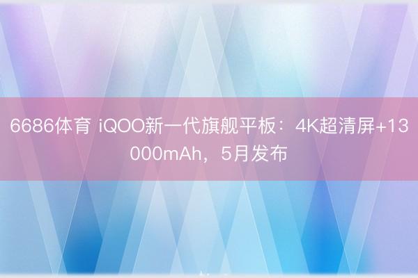 6686体育 iQOO新一代旗舰平板：4K超清屏+13000mAh，5月发布