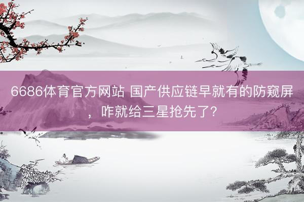 6686体育官方网站 国产供应链早就有的防窥屏，咋就给三星抢先了？