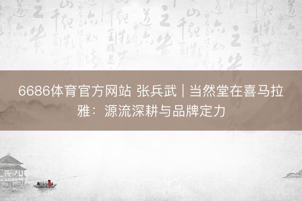 6686体育官方网站 张兵武 | 当然堂在喜马拉雅：源流深耕与品牌定力