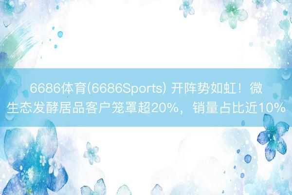 6686体育(6686Sports) 开阵势如虹！微生态发酵居品客户笼罩超20%，销量占比近10%