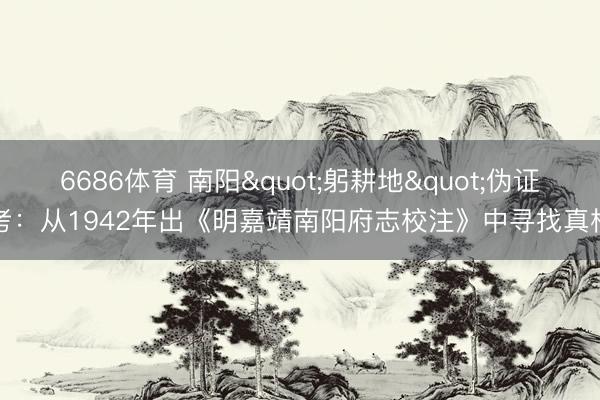 6686体育 南阳"躬耕地"伪证考：从1942年出《明嘉靖南阳府志校注》中寻找真相