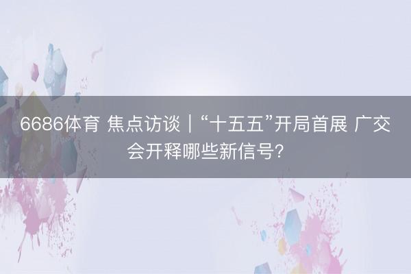 6686体育 焦点访谈｜“十五五”开局首展 广交会开释哪些新信号？