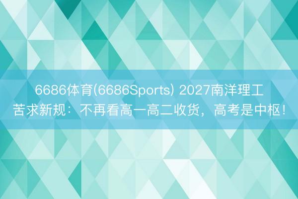 6686体育(6686Sports) 2027南洋理工苦求新规：不再看高一高二收货，高考是中枢！