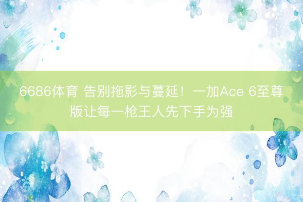 6686体育 告别拖影与蔓延！一加Ace 6至尊版让每一枪王人先下手为强