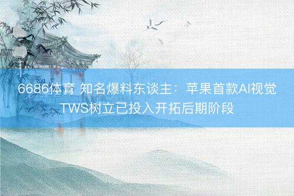 6686体育 知名爆料东谈主：苹果首款AI视觉TWS树立已投入开拓后期阶段