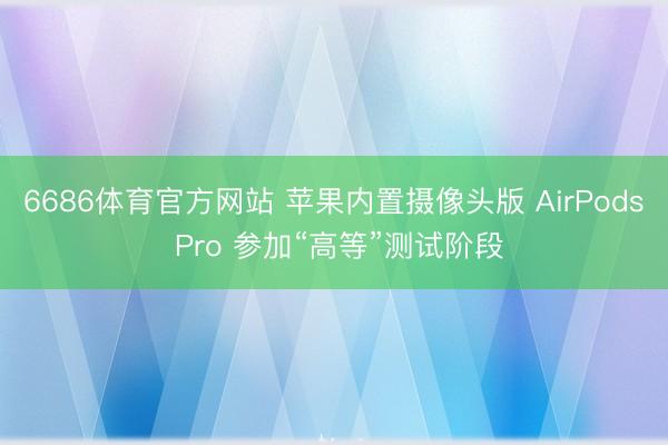 6686体育官方网站 苹果内置摄像头版 AirPods Pro 参加“高等”测试阶段