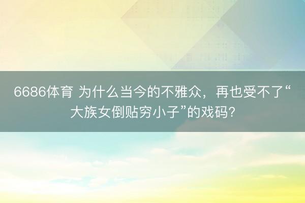 6686体育 为什么当今的不雅众，再也受不了“大族女倒贴穷小子”的戏码?
