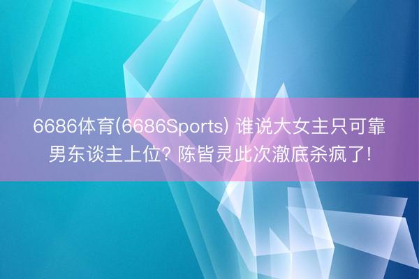 6686体育(6686Sports) 谁说大女主只可靠男东谈主上位? 陈皆灵此次澈底杀疯了!