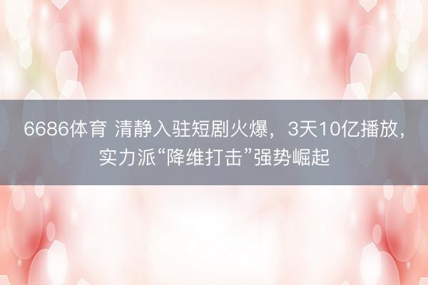 6686体育 清静入驻短剧火爆，3天10亿播放，实力派“降维打击”强势崛起